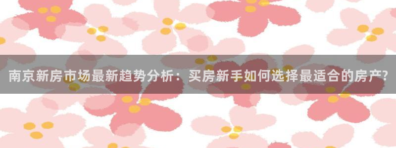 新宝5开户：南京新房市场最新趋势分析：买房新手如何选择最适合