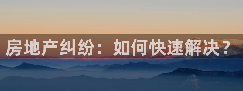 新宝5可靠吗：房地产纠纷：如何快速解决？