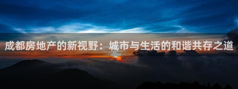新宝5电脑登录网址：成都房地产的新视野：城市与生活的和谐共存