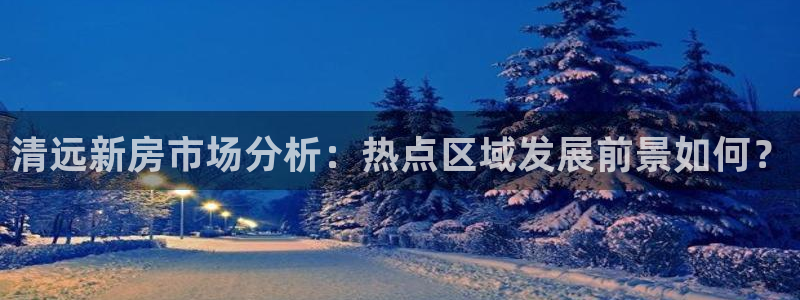 新宝5官网平台：清远新房市场分析：热点区域发展前景如何？
