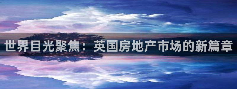 新宝5直属：世界目光聚焦：英国房地产市场的新篇章