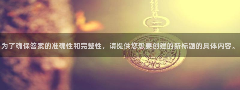 新宝5登录测速中心：为了确保答案的准确性和完整性，请提供您想