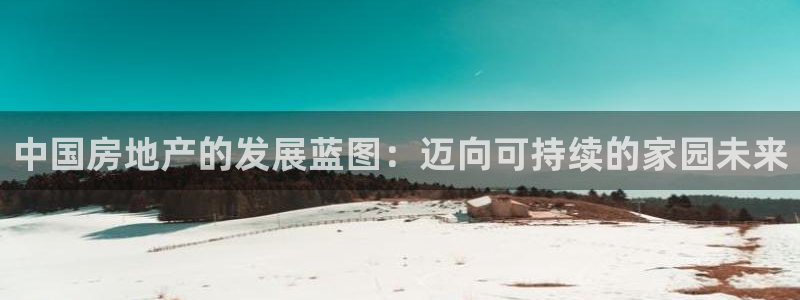 新宝5娱乐登录：中国房地产的发展蓝图：迈向可持续的家园未来