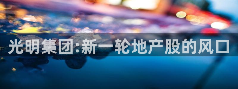 新宝5d：光明集团:新一轮地产股的风口