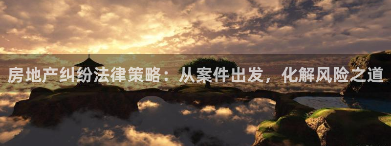 新宝5平台咋样：房地产纠纷法律策略：从案件出发，化解风险之道