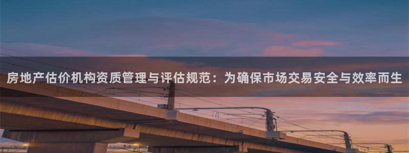 新宝5彩票平台登陆：房地产估价机构资质管理与评估规范：为确保
