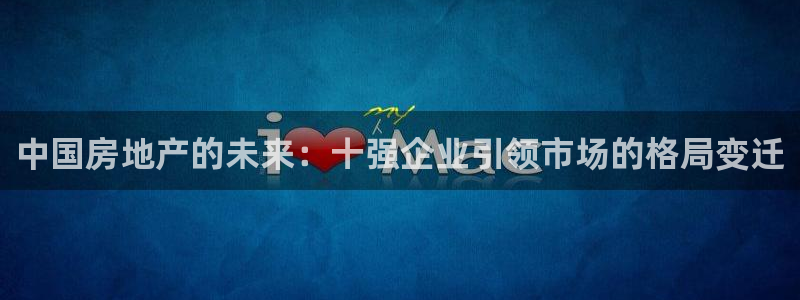 新宝5注册：中国房地产的未来：十强企业引领市场的格局变迁