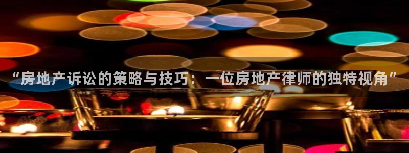 新宝5测速：“房地产诉讼的策略与技巧：一位房地产律师的独特视