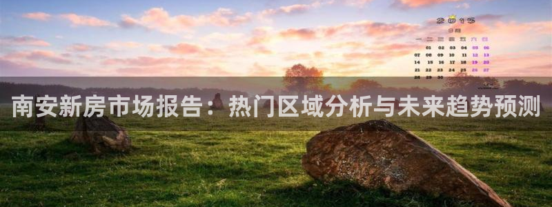 新宝5黑彩：南安新房市场报告：热门区域分析与未来趋势预测