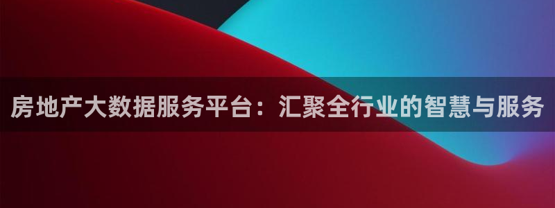 新宝5可靠吗：房地产大数据服务平台：汇聚全行业的智慧与服务