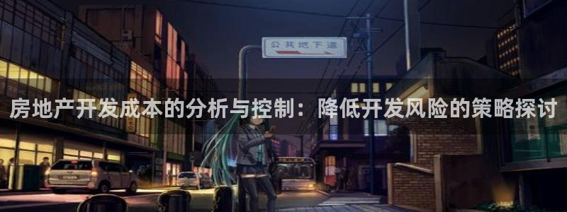 新宝5地址：房地产开发成本的分析与控制：降低开发风险的策略探