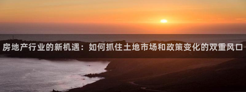 新宝5官网67五壹叁八：房地产行业的新机遇：如何抓住土地市场