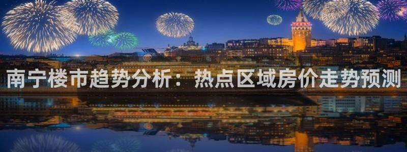 新宝5侹刔：南宁楼市趋势分析：热点区域房价走势预测