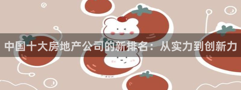 新宝5注册账号：中国十大房地产公司的新排名：从实力到创新力