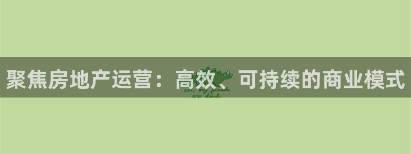 新宝5测试：聚焦房地产运营：高效、可持续的商业模式