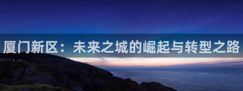 新宝注5册：厦门新区：未来之城的崛起与转型之路