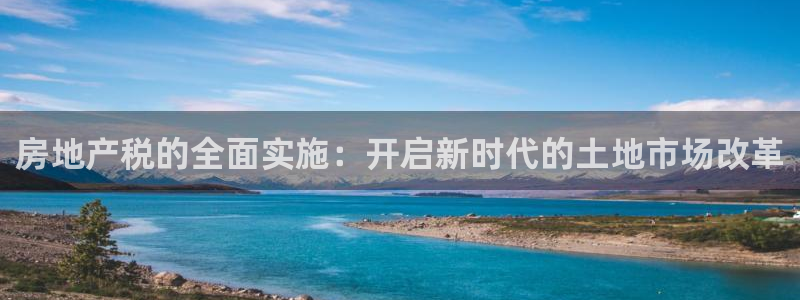 新宝5手机版：房地产税的全面实施：开启新时代的土地市场改革