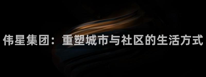 新宝m2O5O5O：伟星集团：重塑城市与社区的生活方式