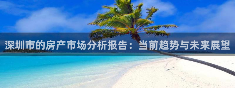 新宝5登录注册：深圳市的房产市场分析报告：当前趋势与未来展望