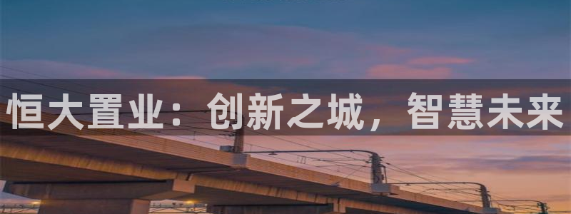 新宝5娱乐学：恒大置业：创新之城，智慧未来