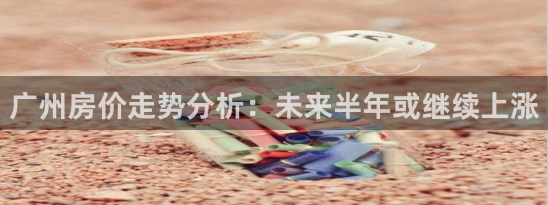 新宝5登录界面：广州房价走势分析：未来半年或继续上涨