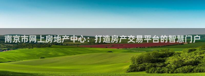 新宝5娱乐没：南京市网上房地产中心：打造房产交易平台的智慧门