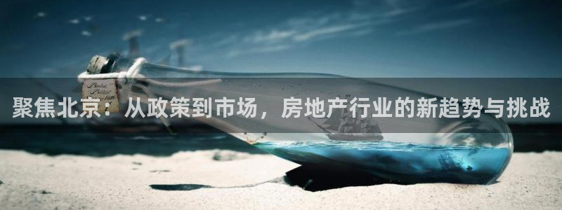 新宝5平棋牌：聚焦北京：从政策到市场，房地产行业的新趋势与挑