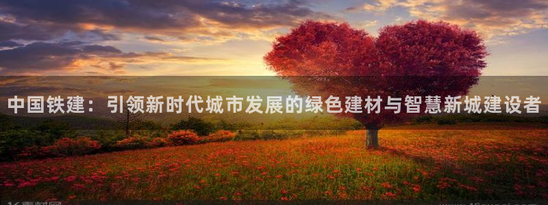 新宝5下载软件：中国铁建：引领新时代城市发展的绿色建材与智慧