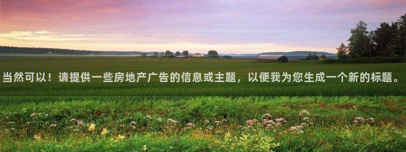 新宝5娱乐：当然可以！请提供一些房地产广告的信息或主题，以便