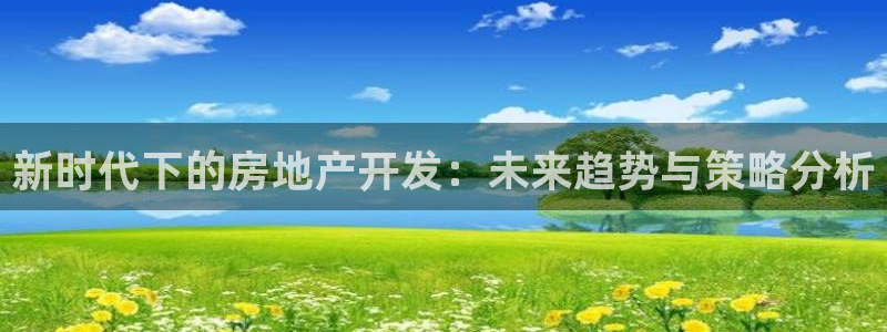 新宝5下载到桌面：新时代下的房地产开发：未来趋势与策略分析