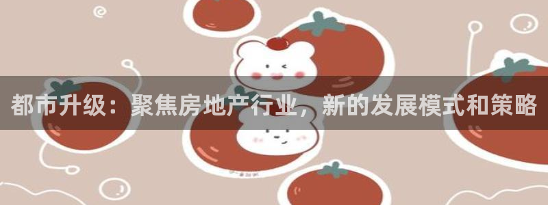 新宝5下载：都市升级：聚焦房地产行业，新的发展模式和策略