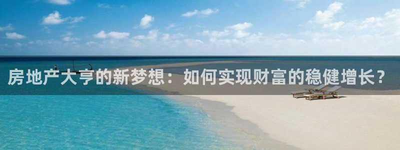 新宝5客户端登录：房地产大亨的新梦想：如何实现财富的稳健增长