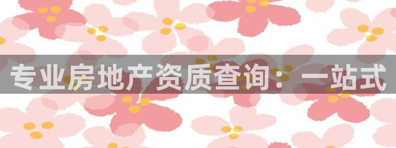 新宝5吴74OOO5：专业房地产资质查询：一站式