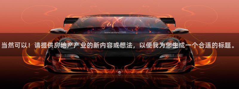 新宝5五：当然可以！请提供房地产产业的新内容或想法，以便我为