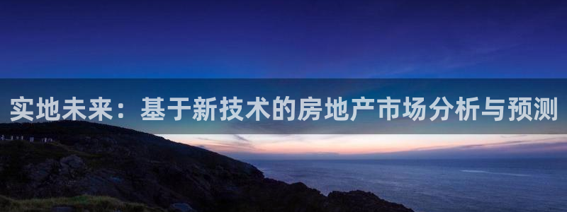 新宝5app手机下载：实地未来：基于新技术的房地产市场分析与