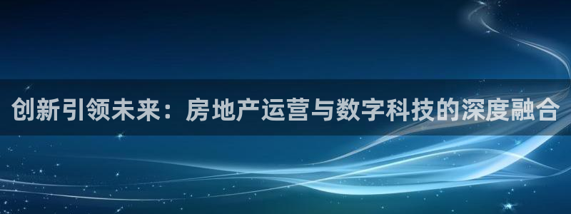 新宝5测：创新引领未来：房地产运营与数字科技的深度融合