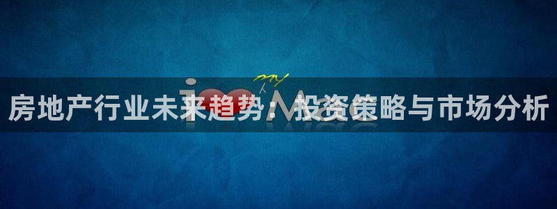 新宝5招商222111：房地产行业未来趋势：投资策略与市场分