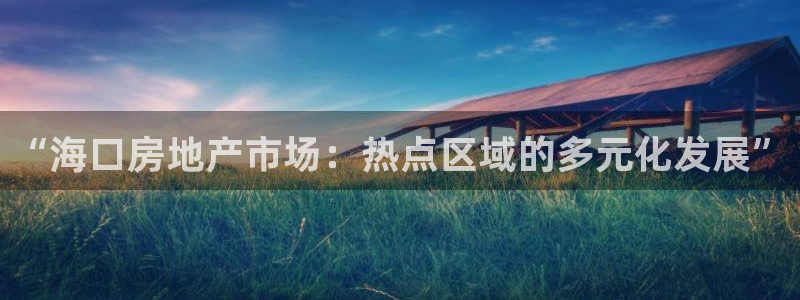 新宝5官方网站：“海口房地产市场：热点区域的多元化发展”