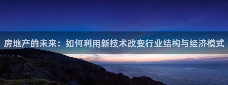 新宝5测：房地产的未来：如何利用新技术改变行业结构与经济模式