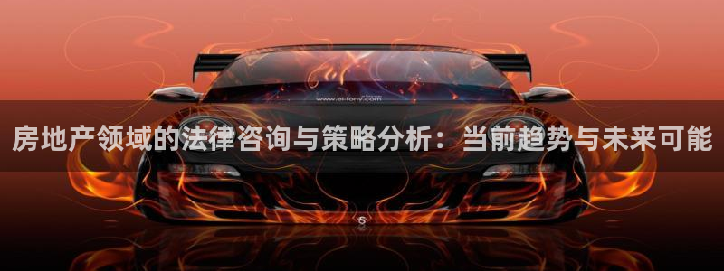 新宝5娱乐方：房地产领域的法律咨询与策略分析：当前趋势与未来