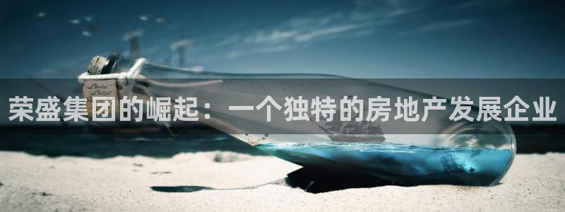 新宝5 注册：荣盛集团的崛起：一个独特的房地产发展企业