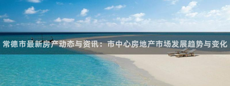 新宝5台卡：常德市最新房产动态与资讯：市中心房地产市场发展趋