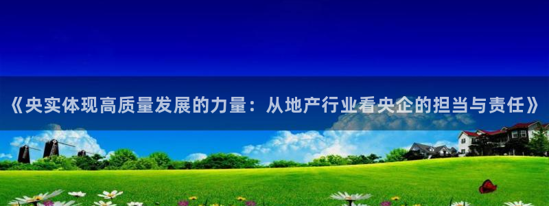 新宝注5册：《央实体现高质量发展的力量：从地产行业看央企的担