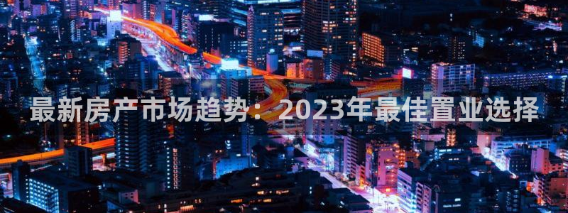 新宝5郑74OOO5：最新房产市场趋势：2023年最佳置业选