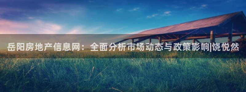 新宝娱乐5入口：岳阳房地产信息网：全面分析市场动态与政策影响