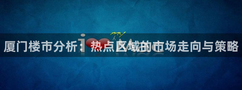 新宝娱乐5：厦门楼市分析：热点区域的市场走向与策略