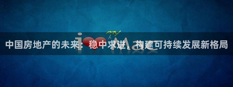 新宝5为啥开：中国房地产的未来：稳中求进，构建可持续发展新格