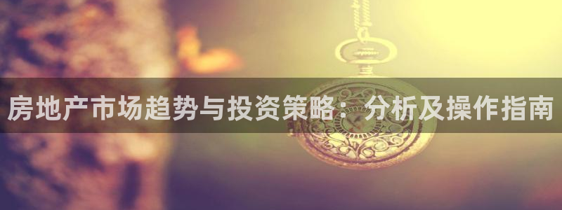 新宝5：房地产市场趋势与投资策略：分析及操作指南